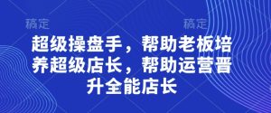 超级操盘手，​帮助老板培养超级店长，帮助运营晋升全能店长-一起网赚吧