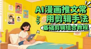 AI漫画推文常用剪辑手法，基础剪辑组合教程-一起网赚吧