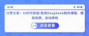 付费文章：AI时代来临！我用DeepSeek制作课程、爆款标题，自动挣钱-一起网赚吧