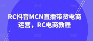 RC抖音MCN直播带货电商运营，RC电商教程-一起网赚吧