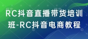 RC抖音直播带货培训班-RC抖音电商教程-一起网赚吧