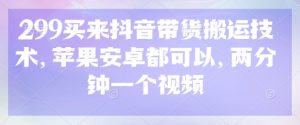299买来抖音带货搬运技术，苹果安卓都可以，两分钟一个视频-一起网赚吧