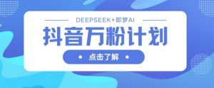 抖音万粉计划，利用DeepSeek+即梦AI生成视频，快速涨到万粉-一起网赚吧