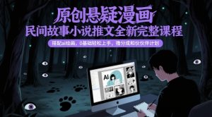 原创悬疑漫画民间故事小说推文全新完整课程， 搭配ai绘画，0基础轻松上手，撸分成和伙伴计划-一起网赚吧