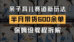 AI亲子育儿赛道新玩法，新号半个月带货600多单，保姆级教程拆解-一起网赚吧