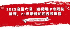 2025流量大课：短视频IP专题技能课，25年最棒的短视频课程-一起网赚吧