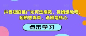 抖音短剧推广如何选爆款，保姆级教程，短剧想爆单，选剧是核心-一起网赚吧