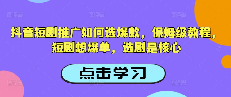 抖音短剧推广如何选爆款，保姆级教程，短剧想爆单，选剧是核心-一起网赚吧