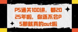 PS通关100讲，都2025年啦，你还不会PS那就真的out啦-一起网赚吧