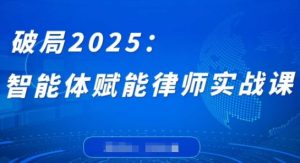 破局2025：智能体赋能律师实战课，打破编程壁垒，完成复杂任务，沉淀专属知识，赋能律师实务-一起网赚吧