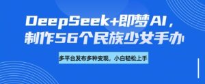 DeepSeek+即梦AI，制作56个民族少女手办，附详细教程+变现方向-一起网赚吧