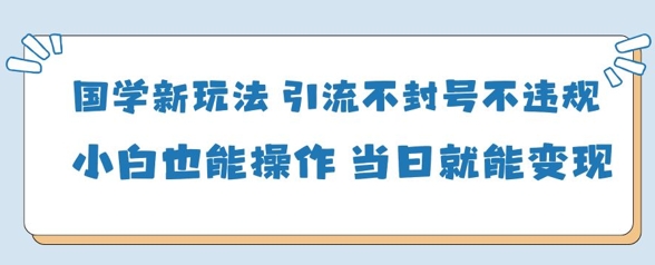 国学新玩法，引流不封号不违规小白也能操作，当日就能变现-一起网赚吧