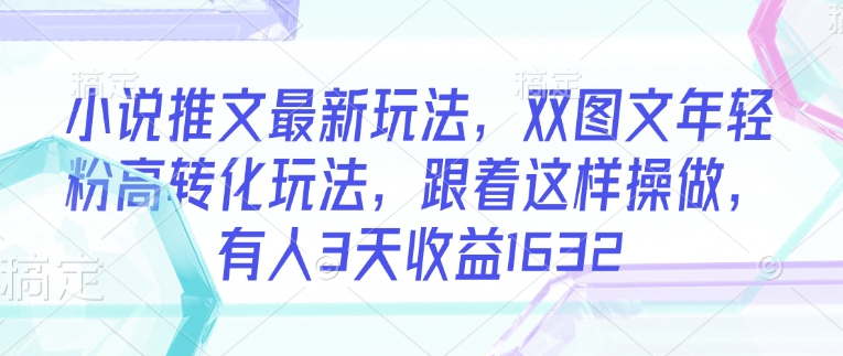 小说推文最新玩法，双图文年轻粉高转化玩法，跟着这样操做，有人3天收益1632-一起网赚吧
