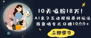 10天吸粉18W！AI亲子互动视频暴利玩法，我靠晒女儿日入数张-一起网赚吧