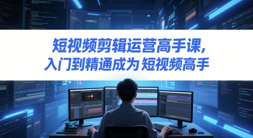 短视频剪辑运营高手课，入门到精通成为短视频高手-一起网赚吧
