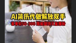 AI简历代做解放双手,客单价50-300不等,既能挣钱又能囤粉-一起网赚吧