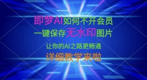 即梦AI如何不开会员，一键保存无水印图片，让你的AI之路更畅通，详细教学来啦-一起网赚吧
