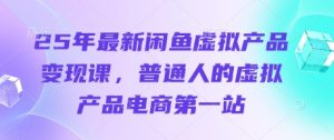 25年最新闲鱼虚拟产品变现课，普通人的虚拟产品电商第一站-一起网赚吧