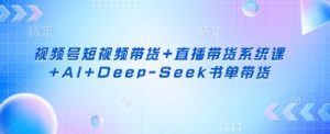 视频号短视频带货+直播带货系统课+AI+Deep-Seek书单带货-一起网赚吧