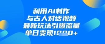 利用AI制作与古人对话的视频，最新玩法引爆流量，单日变现1k-一起网赚吧