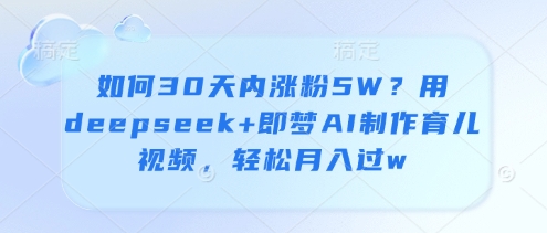 如何30天内涨粉5W？用deepseek+即梦AI制作育儿视频，轻松月入过w-一起网赚吧