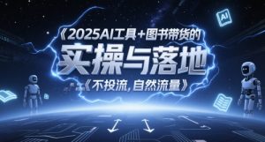 2025AI工具+图书带货的实操与落地，图文起号带货全攻略，不投流，自然流量-一起网赚吧