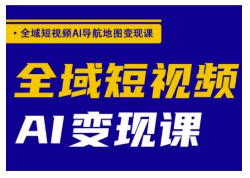 全域短视频AI导航地图变现课，全域短视频AI变现课-一起网赚吧