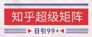 知乎超级矩阵玩法引流高质量精准粉SEO覆盖，日变现1k+【揭秘】-一起网赚吧
