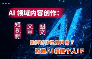 AI领域内容创作：高效创作短视频、文章、图文三大板块内容，打造AI领域个人IP-一起网赚吧