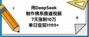 用DeepSeek制作佛系赛道视频，7天涨粉10万，单日变现1k-一起网赚吧