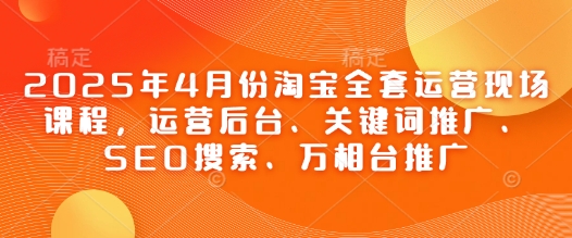 2025年4月份淘宝全套运营现场课程，运营后台、关键词推广、SEO搜索、万相台推广-一起网赚吧