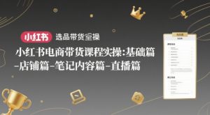 小红书电商带货课程实操：基础篇-选品篇-店铺篇-笔记内容篇-直播篇-一起网赚吧