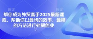 帮你成为外贸高手2025最新课程，帮助你以最快的效率，最稳的方法进行外贸创业-一起网赚吧