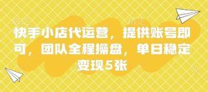 快手小店代运营，提供账号即可，团队全程操盘，单日稳定变现5张【揭秘】-一起网赚吧