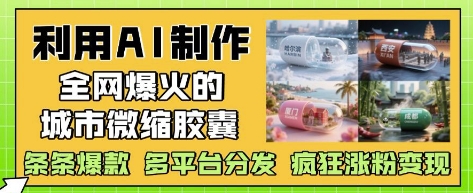 利用AI制作全网爆火的城市微缩胶囊，条条爆款， 多平台分发，疯狂涨粉变现-一起网赚吧