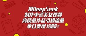 用DeepSeek制作中式美女视频，高质量作品引爆流量，单日变现多张-一起网赚吧