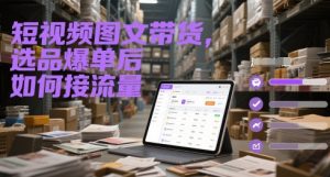 短视频图文带货,选品爆单后如何接流量-一起网赚吧