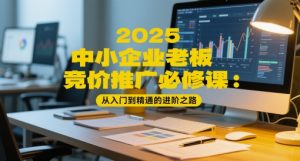 2025中小企业老板竞价推广必修课：从入门到精通的进阶之路-一起网赚吧