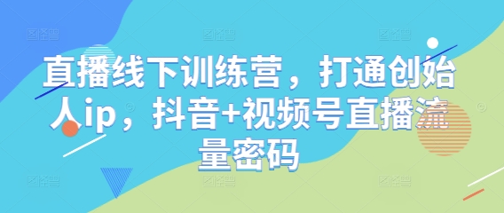 直播线下训练营，打通创始人ip，抖音+视频号直播流量密码-一起网赚吧