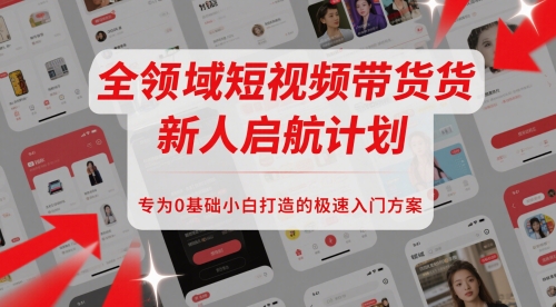 全领域短视频带货新人启航计划，专为0基础小白打造的极速入门方案-一起网赚吧