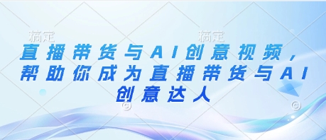 直播带货与AI创意视频，帮助你成为直播带货与AI创意达人-一起网赚吧