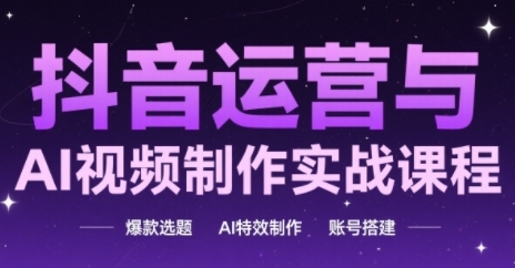 抖音运营与AI视频制作实战课程，爆款选题-AI特效制作-账号搭建-一起网赚吧