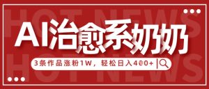 AI治愈系老奶奶情感赛道，3条作品涨粉1W+，小白轻松日入4张+-一起网赚吧