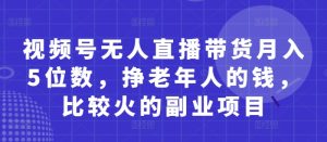 视频号无人直播带货月入5位数，挣老年人的钱，比较火的副业项目-一起网赚吧