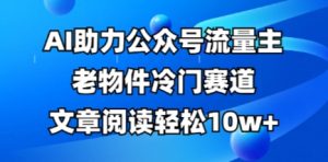 公众号流量主老物件冷门赛道，AI助力，文章阅读轻松10w+，全流程详细教程-一起网赚吧