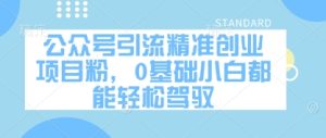 公众号引流精准创业项目粉，0基础小白都能轻松驾驭-一起网赚吧