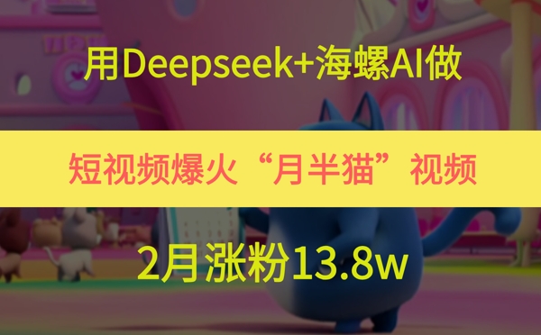 用Deepseek+海螺AI做短视频爆火“月半猫”视频，2月涨粉13.8w-一起网赚吧