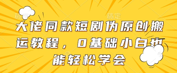 大佬同款短剧伪原创搬运方法，0基础小白也能轻松学会-一起网赚吧