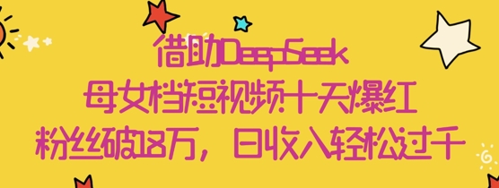 借助DeepSeek，母女档短视频十天爆红，粉丝破18W，日收入轻松几张-一起网赚吧