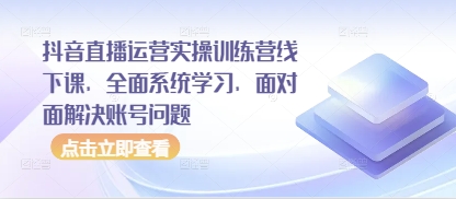 抖音直播运营实操训练营线下课，全面系统学习，面对面解决账号问题-一起网赚吧